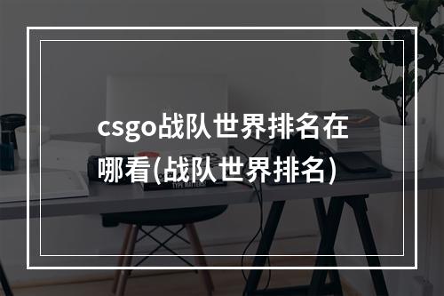 csgo战队世界排名在哪看(战队世界排名)