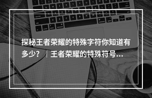 探秘王者荣耀的特殊字符你知道有多少？｜王者荣耀的特殊符号大揭秘