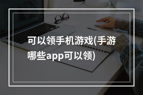 可以领手机游戏(手游哪些app可以领)