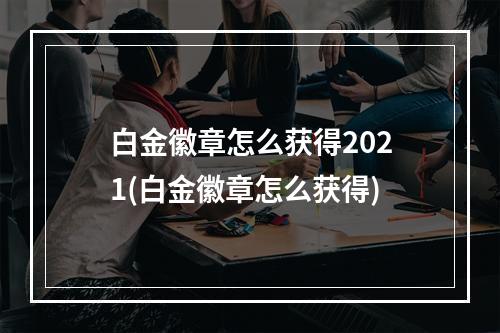 白金徽章怎么获得2021(白金徽章怎么获得)