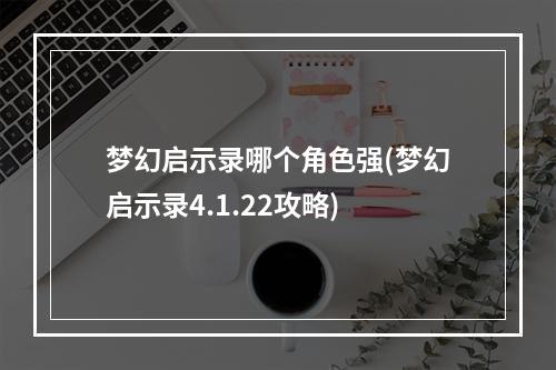 梦幻启示录哪个角色强(梦幻启示录4.1.22攻略)