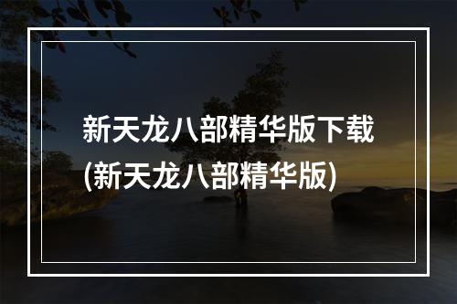 新天龙八部精华版下载(新天龙八部精华版)