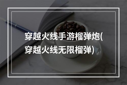 穿越火线手游榴弹炮(穿越火线无限榴弹)