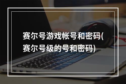 赛尔号游戏帐号和密码(赛尔号级的号和密码)