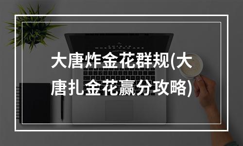 大唐炸金花群规(大唐扎金花赢分攻略)