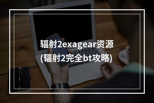 辐射2exagear资源(辐射2完全bt攻略)