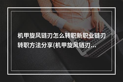 机甲旋风链刃怎么转职新职业链刃转职方法分享(机甲旋风链刃转职)