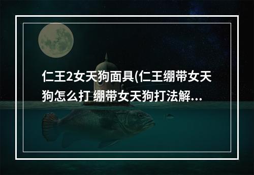 仁王2女天狗面具(仁王绷带女天狗怎么打 绷带女天狗打法解析攻略)