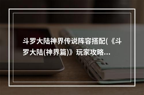 斗罗大陆神界传说阵容搭配(《斗罗大陆(神界篇)》玩家攻略 魂师搭配 斗罗大陆神界传说)