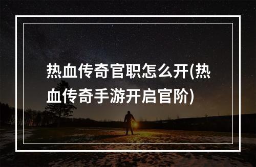 热血传奇官职怎么开(热血传奇手游开启官阶)