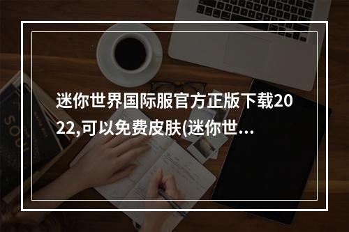 迷你世界国际服官方正版下载2022,可以免费皮肤(迷你世界国际服官方正版下载)