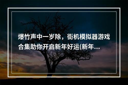 爆竹声中一岁除，街机模拟器游戏合集助你开启新年好运(新年好运街机模拟器游戏合集)(翻滚流年，一款游戏送你不一样的青春记忆(回忆时代街机模拟器游戏大合集))