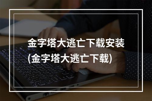 金字塔大逃亡下载安装(金字塔大逃亡下载)