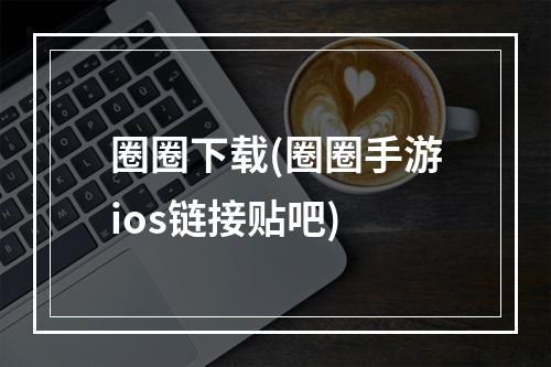 圈圈下载(圈圈手游ios链接贴吧)