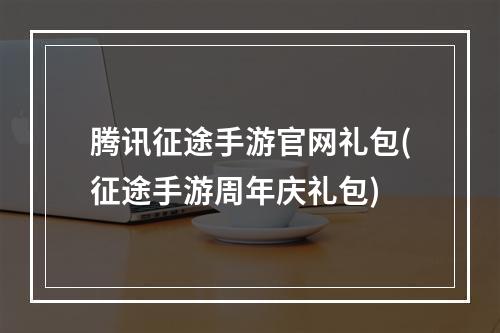 腾讯征途手游官网礼包(征途手游周年庆礼包)