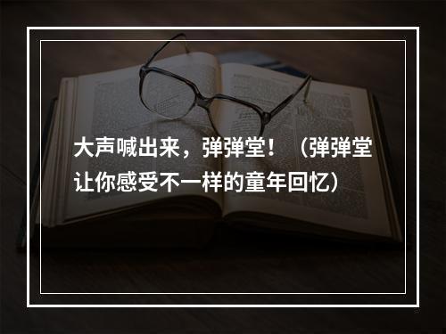 大声喊出来，弹弹堂！（弹弹堂让你感受不一样的童年回忆）