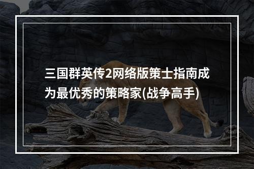 三国群英传2网络版策士指南成为最优秀的策略家(战争高手)