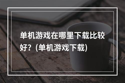 单机游戏在哪里下载比较好？(单机游戏下载)