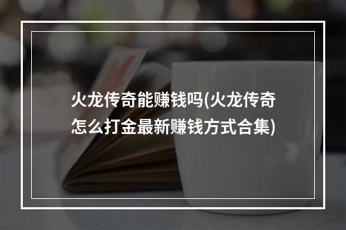 火龙传奇能赚钱吗(火龙传奇怎么打金最新赚钱方式合集)