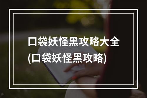 口袋妖怪黑攻略大全(口袋妖怪黑攻略)