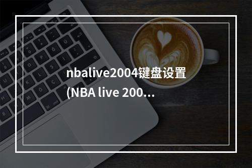 nbalive2004键盘设置(NBA live 2007 键盘操作技巧)