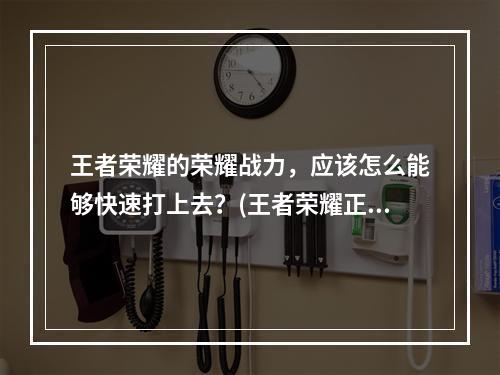 王者荣耀的荣耀战力，应该怎么能够快速打上去？(王者荣耀正确刷战力)