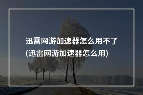 迅雷网游加速器怎么用不了(迅雷网游加速器怎么用)