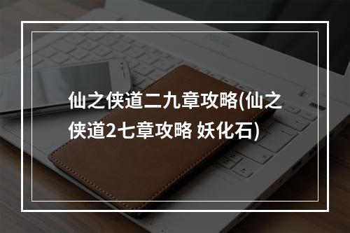 仙之侠道二九章攻略(仙之侠道2七章攻略 妖化石)