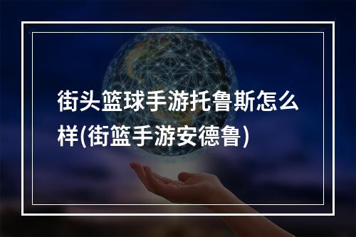 街头篮球手游托鲁斯怎么样(街篮手游安德鲁)