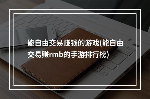 能自由交易赚钱的游戏(能自由交易赚rmb的手游排行榜)