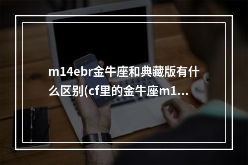 m14ebr金牛座和典藏版有什么区别(cf里的金牛座m14EBR和金牛座典藏版m14EBR有啥区别)