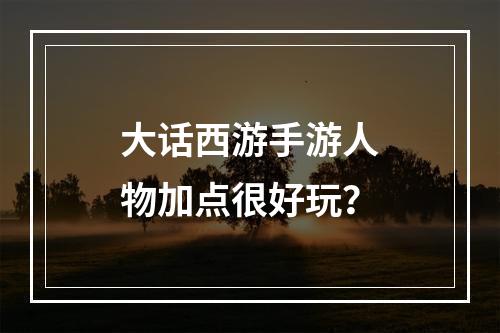 大话西游手游人物加点很好玩？