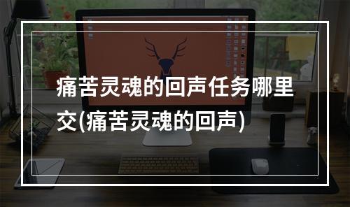 痛苦灵魂的回声任务哪里交(痛苦灵魂的回声)