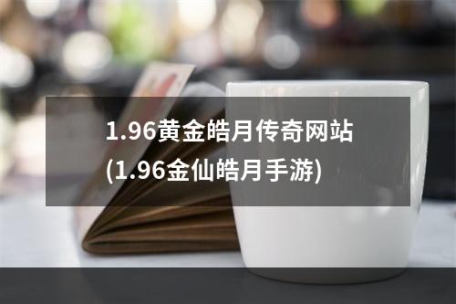 1.96黄金皓月传奇网站(1.96金仙皓月手游)