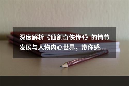 深度解析《仙剑奇侠传4》的情节发展与人物内心世界，带你感受华丽的修仙世界与感人的爱情故事(探究《仙剑奇侠传4》背后的文化符号和民俗元素，发现游戏背后的丰富内涵和