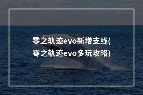 零之轨迹evo新增支线(零之轨迹evo多玩攻略)