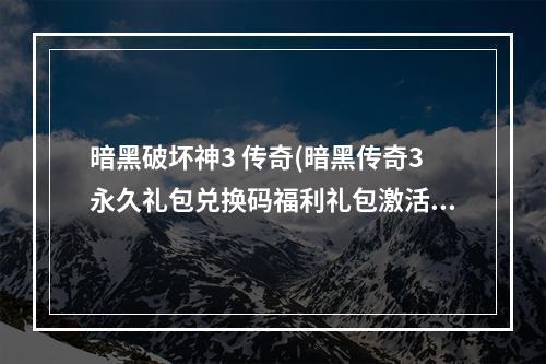 暗黑破坏神3 传奇(暗黑传奇3永久礼包兑换码福利礼包激活码汇总)