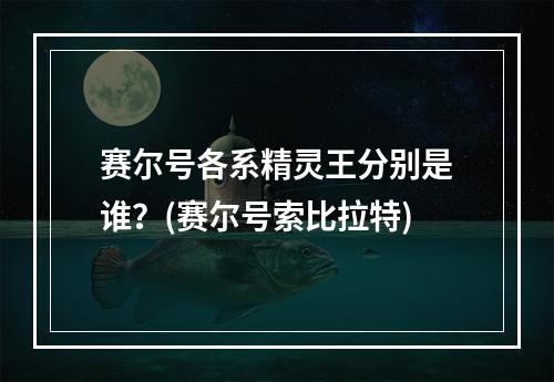 赛尔号各系精灵王分别是谁？(赛尔号索比拉特)