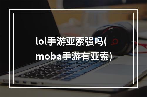 lol手游亚索强吗(moba手游有亚索)