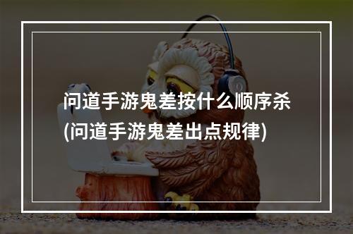 问道手游鬼差按什么顺序杀(问道手游鬼差出点规律)