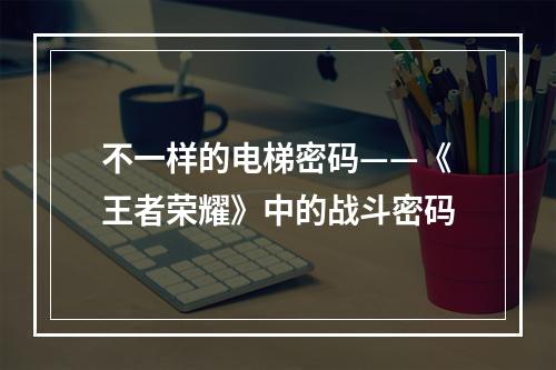 不一样的电梯密码——《王者荣耀》中的战斗密码