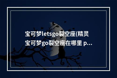 宝可梦letsgo裂空座(精灵宝可梦go裂空座在哪里 pokemon go裂空座坐标详解)