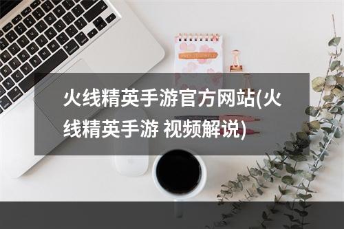 火线精英手游官方网站(火线精英手游 视频解说)