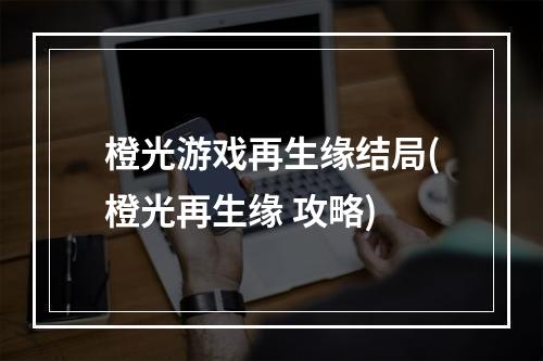 橙光游戏再生缘结局(橙光再生缘 攻略)