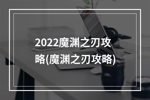 2022魔渊之刃攻略(魔渊之刃攻略)