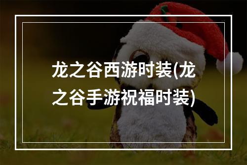 龙之谷西游时装(龙之谷手游祝福时装)