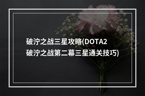 破泞之战三星攻略(DOTA2破泞之战第二幕三星通关技巧)