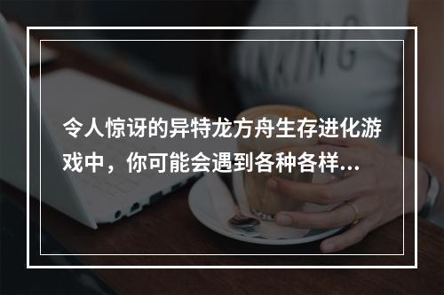 令人惊讶的异特龙方舟生存进化游戏中，你可能会遇到各种各样的生物，但当你遇到异特龙时，你会感到异常惊奇。异特龙是一种巨大的、飞行速度极快的猛禽，是游戏中最强大的飞