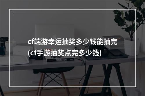 cf端游幸运抽奖多少钱能抽完(cf手游抽奖点完多少钱)