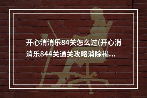 开心消消乐84关怎么过(开心消消乐844关通关攻略消除褐色毛球)